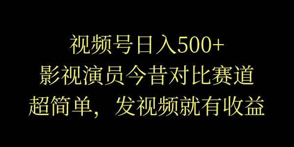视频号日入500+，影视演员今昔对比赛道，超简单，发视频就有收益 - 小辰精品|源码站™