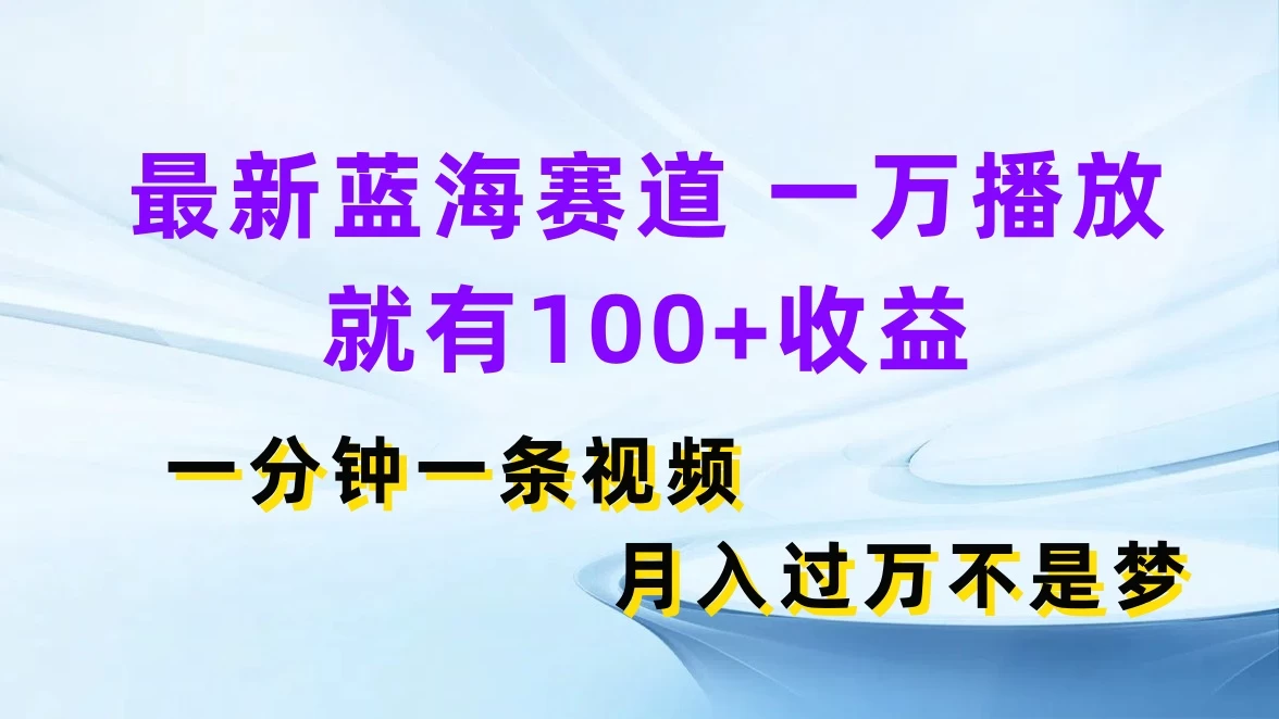 最新蓝海赛道，一万播放就有100+收益，一分钟一条视频，月入过万不是梦 - 小辰精品|源码站™