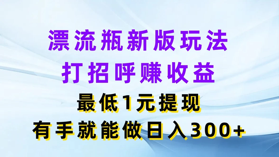漂流瓶新版玩法，打招呼赚收益，最低1元提现，有手就能做日入300+ - 小辰精品|源码站™