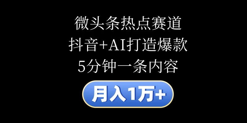 月入1万+，微头条热点赛道，抖音+AI打造爆款，5分钟一条内容 - 小辰精品|源码站™