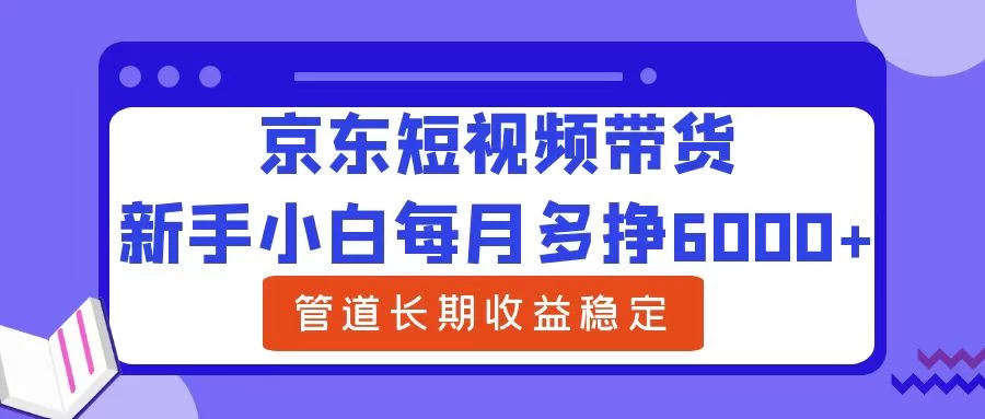 新手小白每月多挣6000+京东短视频带货，可管道长期稳定收益， - 小辰精品|源码站™