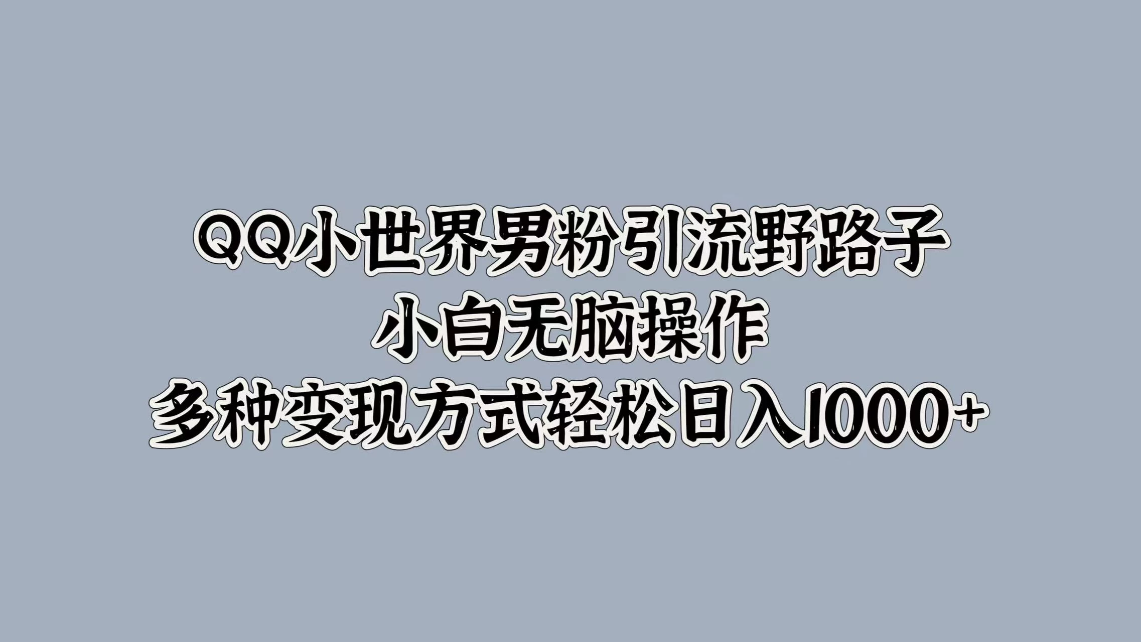 QQ小世界男粉引流野路子，小白无脑操作，多种变现方式轻松日入1000+ - 小辰精品|源码站™