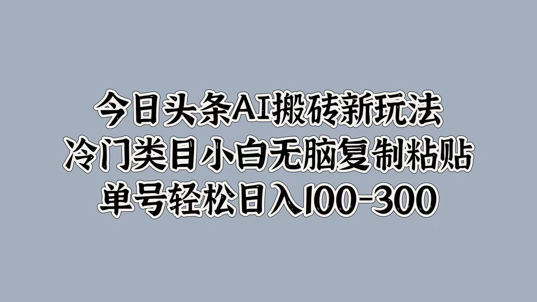 今日头条AI搬砖新玩法，冷门类目小白无脑复制粘贴，单号轻松日入100-300 - 小辰精品|源码站™