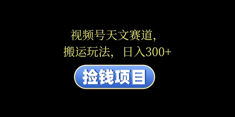 视频号天文赛道，日入300+，搬运玩法，捡钱项目 - 小辰精品|源码站™