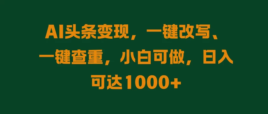 AI头条变现，一键改写、一键查重，小白可做，日入可达1000+ - 小辰精品|源码站™