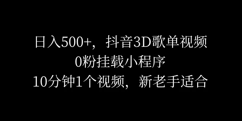 日入500+，抖音3D歌单视频，0粉挂载小程序，10分钟1个视频，新老手适合 - 小辰精品|源码站™