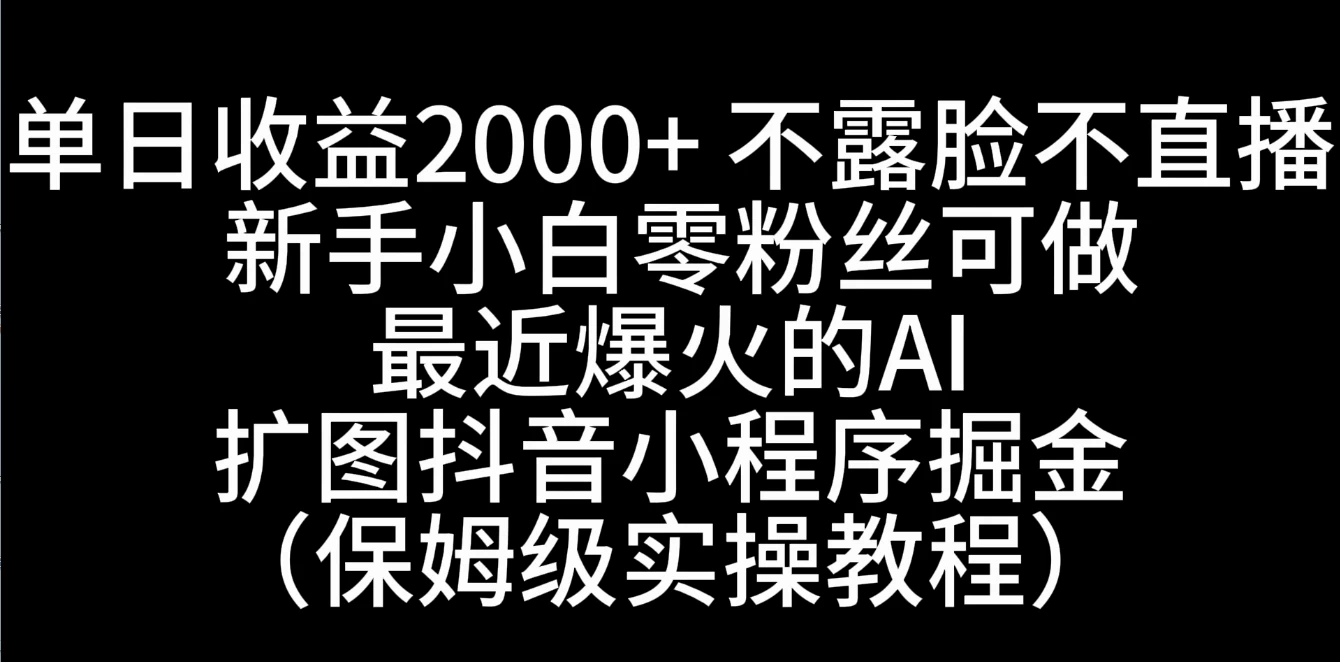 单日收益2000+，不露脸，不直播，新手小白零粉丝可操作最近爆火的AI扩图抖音小程序掘金（保姆级实操教程） - 小辰精品|源码站™
