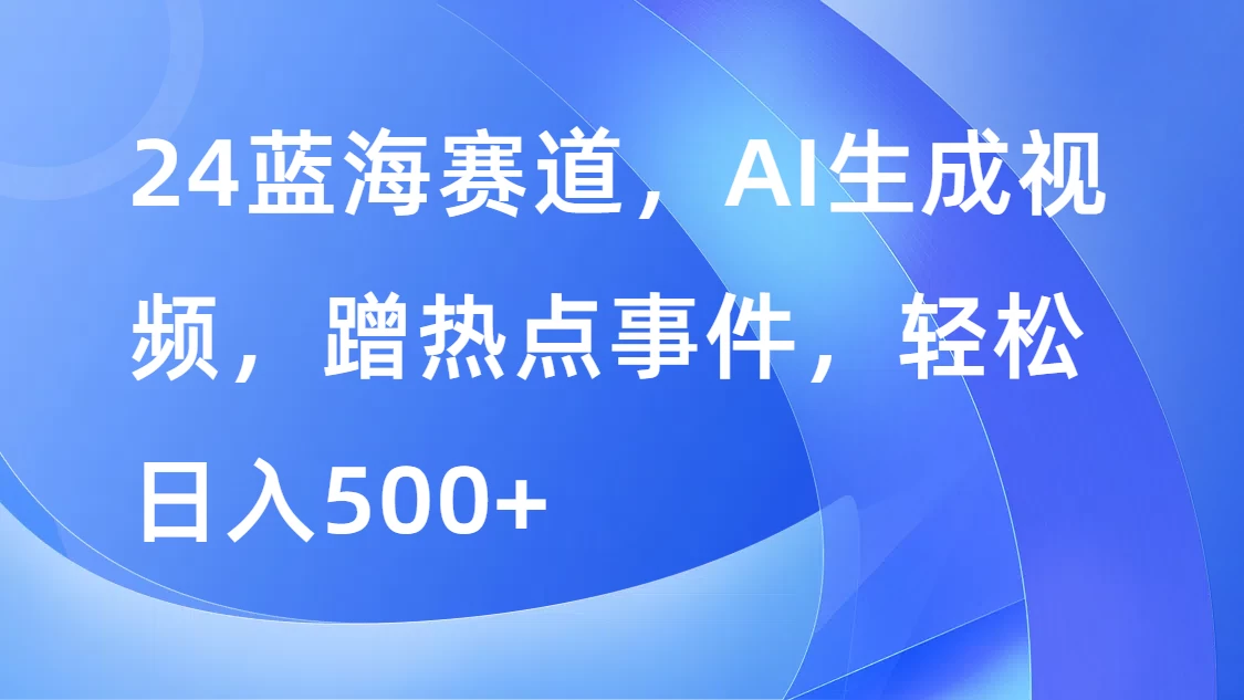 24蓝海赛道，AI生成视频，蹭热点事件，轻松日入500+ - 小辰精品|源码站™