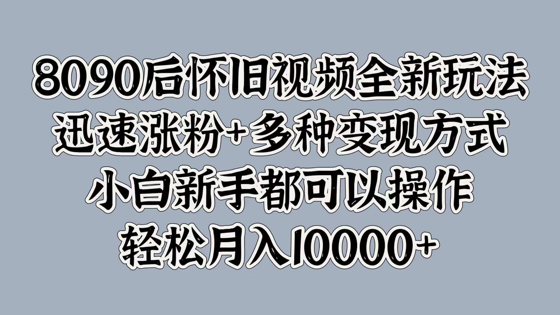 8090后怀旧视频全新玩法，迅速涨粉+多种变现方式，小白新手都可以操作，轻松月入10000+ - 小辰精品|源码站™