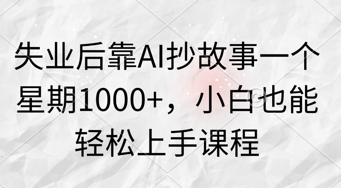 失业后靠AI抄故事一个星期1000+，小白也能轻松上手课程 - 小辰精品|源码站™