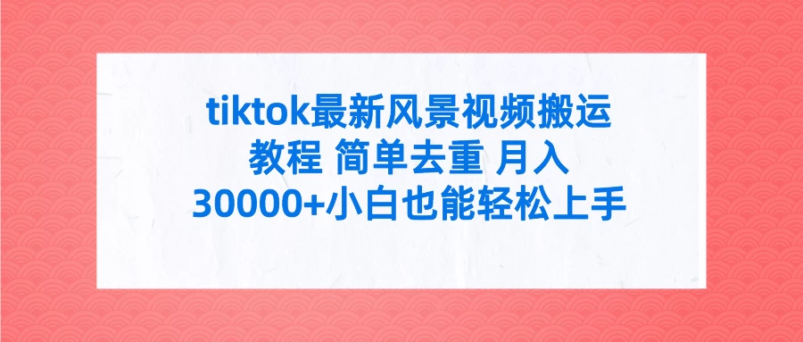 tiktok最新风景视频搬运教程 简单去重 月入30000+小白也能轻松上手 - 小辰精品|源码站™