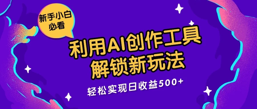 利用AI创作工具，解锁新玩法，轻松实现日收益300+ - 小辰精品|源码站™