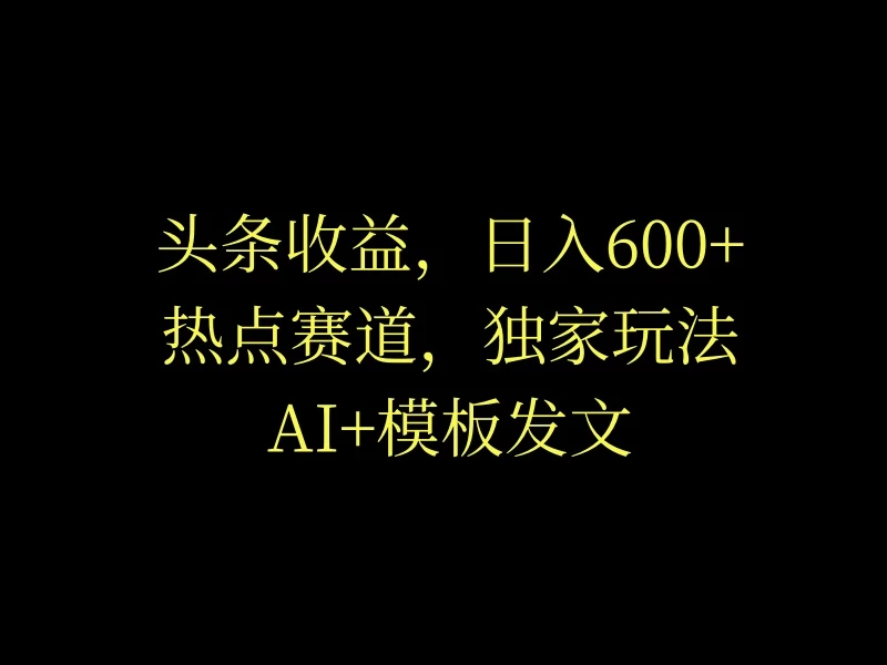 头条收益，日入600+，热点赛道，AI+模板发文篇篇爆文，适合新老手 - 小辰精品|源码站™