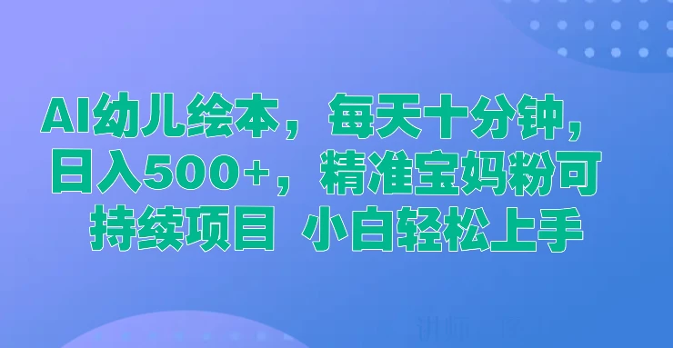 AI幼儿绘本，每天十分钟，日入500+，精准宝妈粉可持续项目 小白轻松上手 - 小辰精品|源码站™