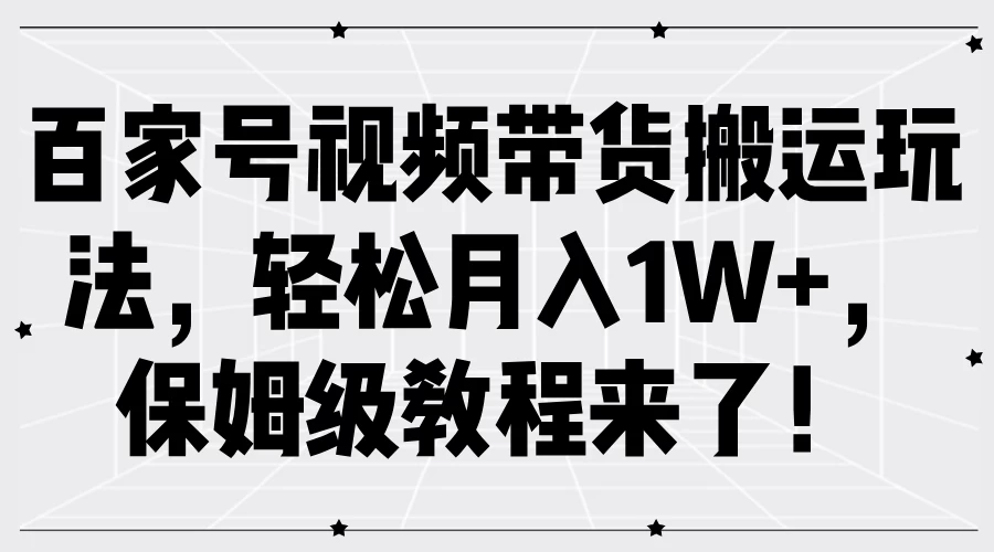 百家号视频带货搬运玩法，轻松月入1W+，保姆级教程来了！ - 小辰精品|源码站™