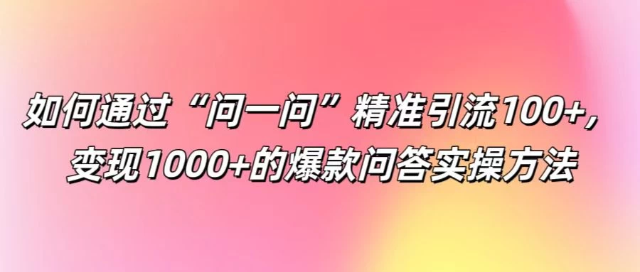 如何通过“问一问”精准引流100+，变现1000+的爆款问答实操方法 - 小辰精品|源码站™