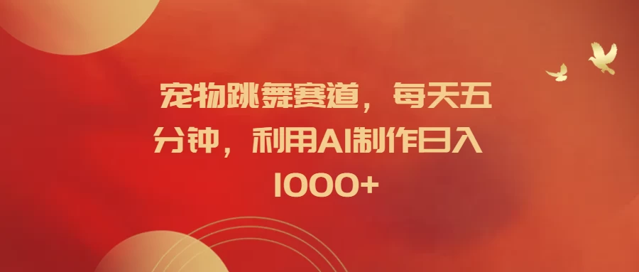 宠物跳舞赛道，每天五分钟，利用AI制作日入1000+ - 小辰精品|源码站™