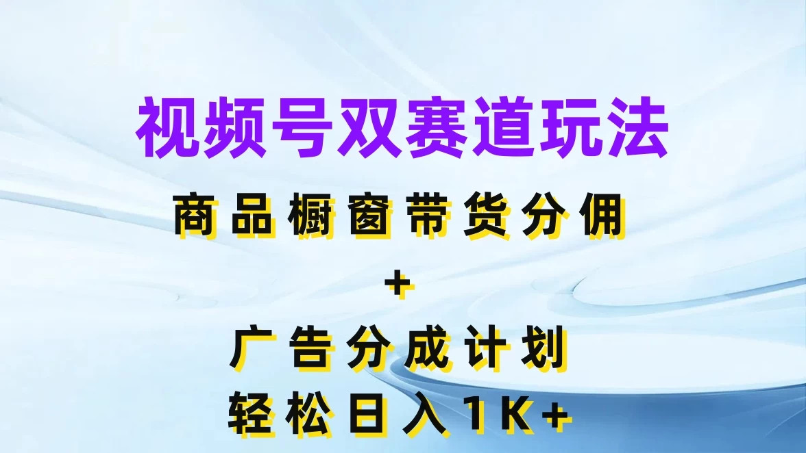 视频号最火双赛道玩法，商品橱窗带货分佣+广告分成计划，轻松日入1K+ - 小辰精品|源码站™