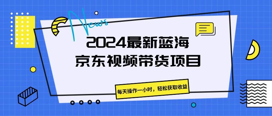 2024最新蓝海京东视频带货项目，每天操作一小时，轻松获取收益 - 小辰精品|源码站™