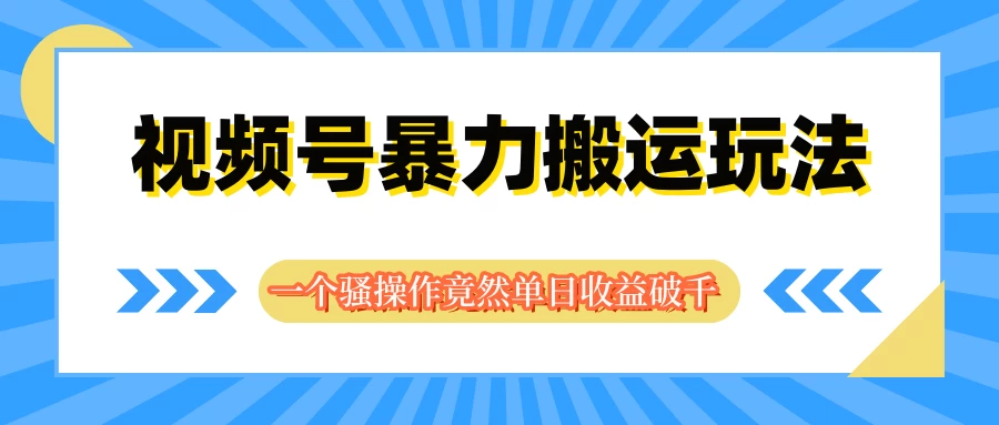 视频号暴力搬运玩法，一个骚操作竟然单日收益破千 - 小辰精品|源码站™