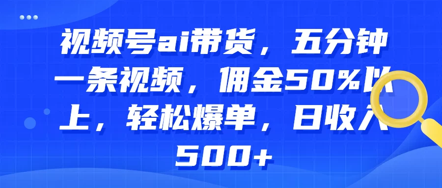 视频号AI带货，五分钟一条视频，佣金50%以上，轻松爆单，日收入500+ - 小辰精品|源码站™