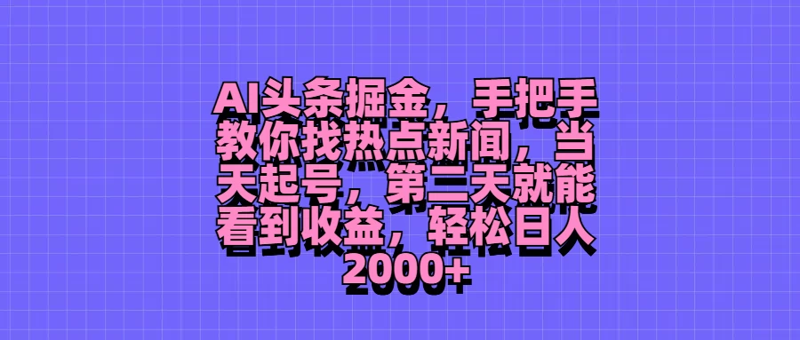 AI头条掘金，手把手教你找热点新闻，当天起号，第二天就能看到收益，轻松日人2000+ - 小辰精品|源码站™