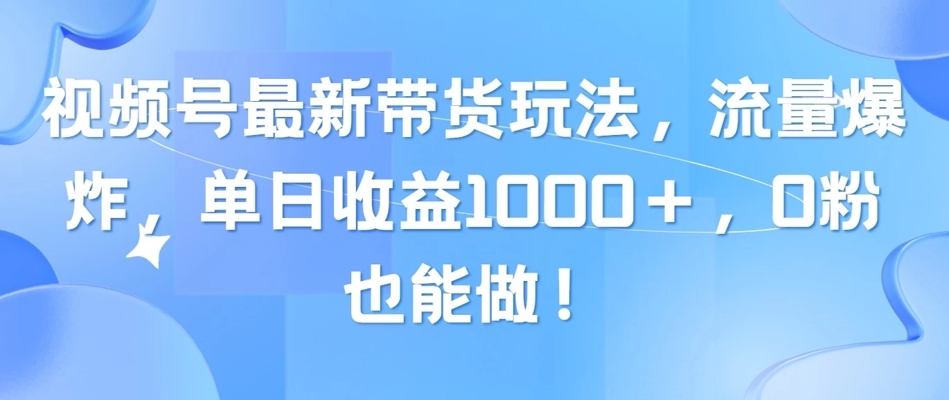 视频号最新带货玩法，流量爆炸，单日收益1000＋，0粉也能做！ - 小辰精品|源码站™