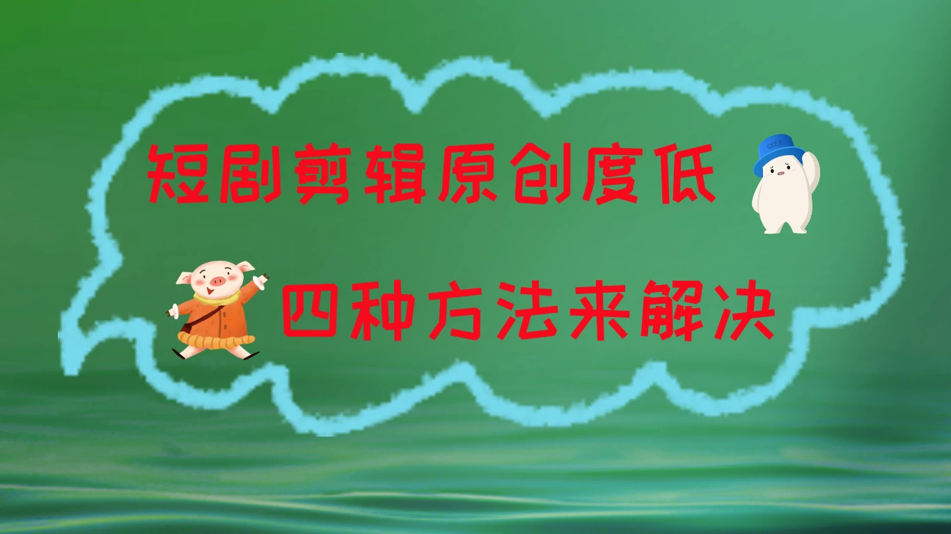 短剧剪辑原创度低，四种方式来解决，去重至关重要 - 小辰精品|源码站™