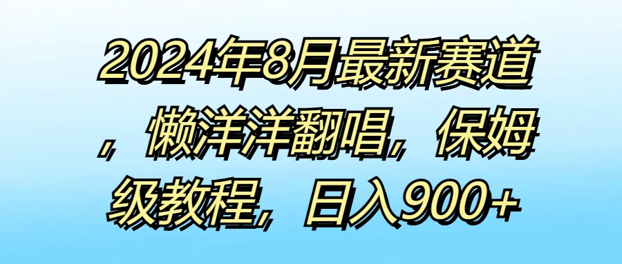 2024年8月最新赛道，懒洋洋翻唱，保姆级教程，日入900+ - 小辰精品|源码站™