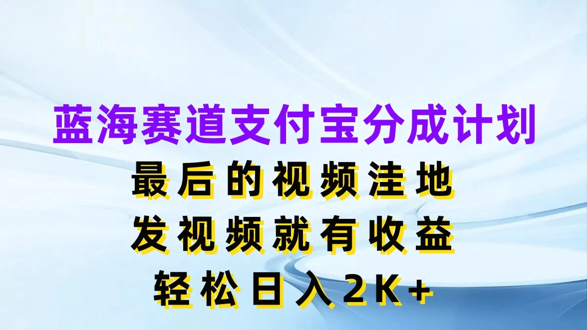 蓝海赛道支付宝分成计划，最后的视频洼地，发视频就有收益，轻松日入2K+ - 小辰精品|源码站™