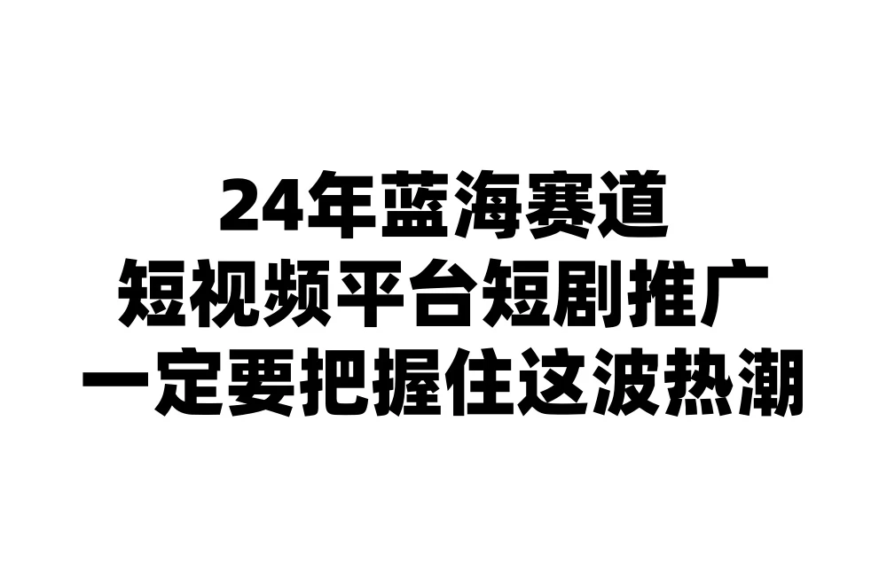 24年短视频平台短剧推广，教你通过短剧日入斗金 - 小辰精品|源码站™