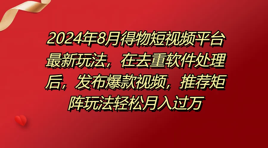 2024年8月得物短视频平台最新玩法，在去重软件处理后，发布爆款视频，推荐矩阵玩法轻松月入过万 - 小辰精品|源码站™