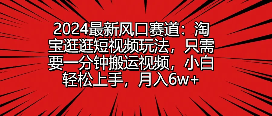 2024最新风口赛道：淘宝逛逛短视频玩法，只需要一分钟搬运视频，小白轻松上手，月入6w+ - 小辰精品|源码站™