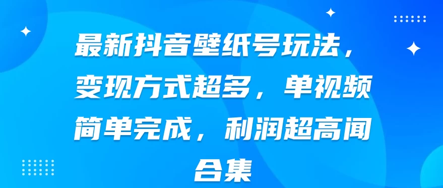 最新抖音壁纸号玩法，变现方式超多，单视频简单完成，利润超高 - 小辰精品|源码站™