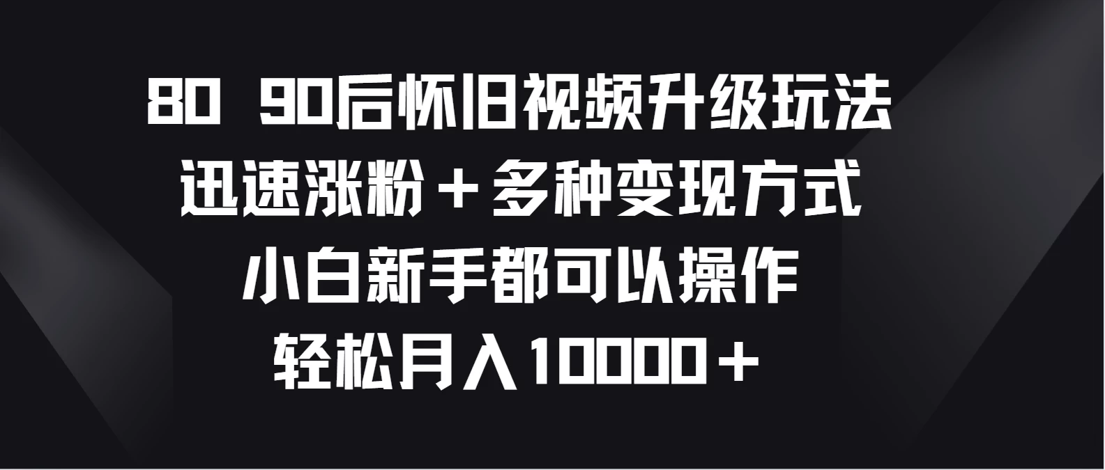 8090后怀旧视频升级玩法，迅速涨粉＋多种变现方式，小白新手都可以操作，轻松月入10000＋ - 小辰精品|源码站™