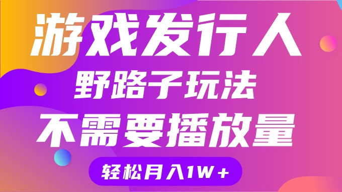 游戏发行人野路子玩法，打破播放量魔咒，月入1W+ - 小辰精品|源码站™