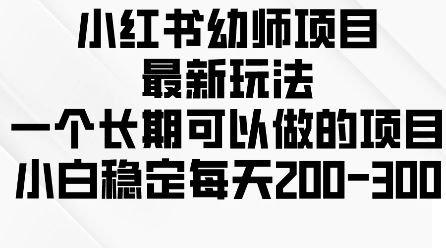 小红书幼师项目最新玩法，一个长期可以做的项目，小白稳定每天200-300 - 小辰精品|源码站™