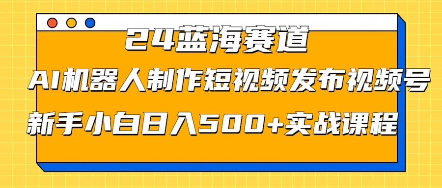 2024蓝海赛道，AI机器人制作短视频发布到视频号，新手小白日入500+实战课程 - 小辰精品|源码站™