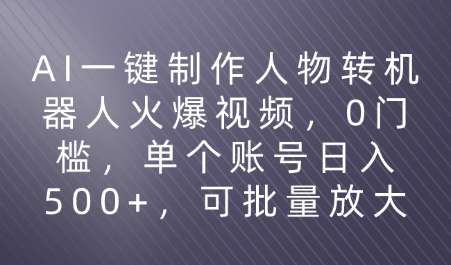 利用AI来制作机器人火爆视频，0门槛，多平台发布赚多份收益，日入500+ - 小辰精品|源码站™