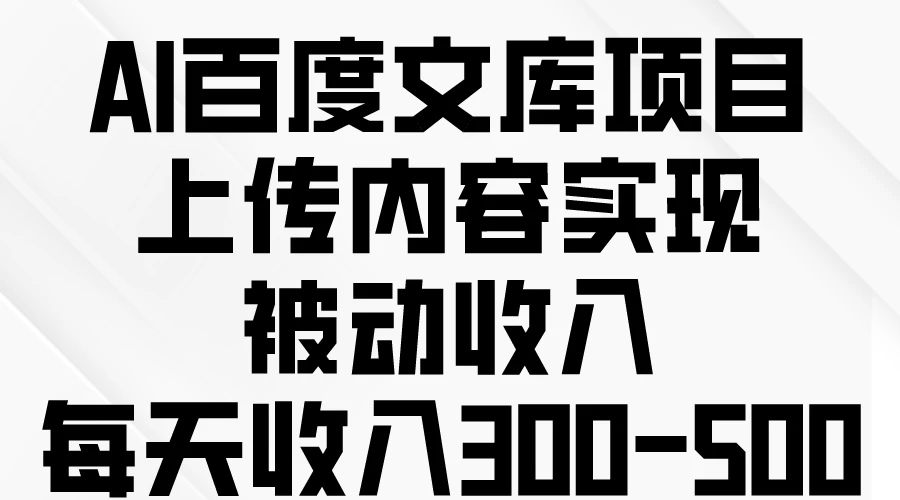 AI百度文库项目，上传内容实现被动收入，每天收入300-500 - 小辰精品|源码站™