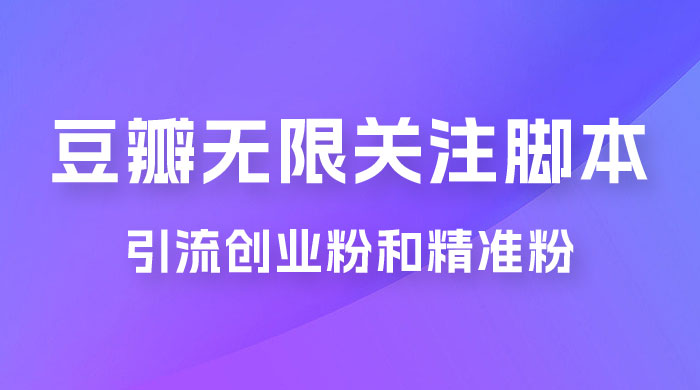 豆瓣无限关注脚本，引流创业粉和精准粉（附教程及工具） - 小辰精品|源码站™