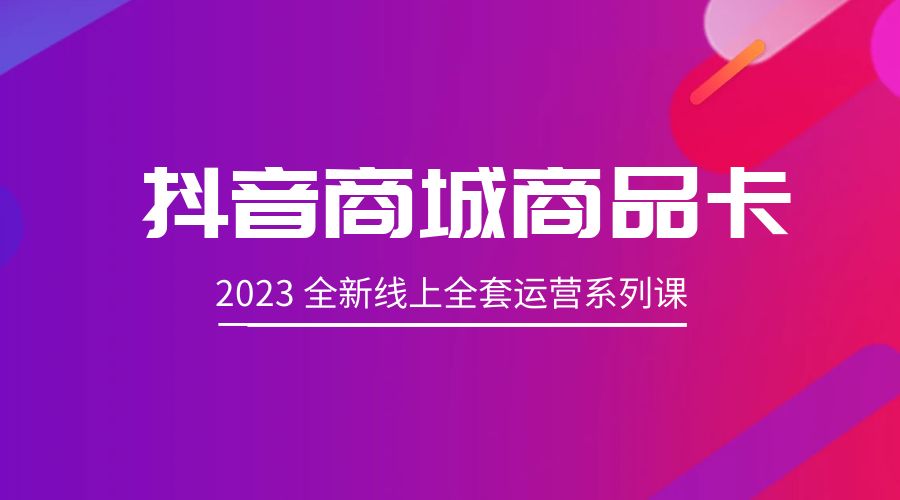 抖音商城商品卡：2023 全新线上全套运营系列课 - 小辰精品|源码站™