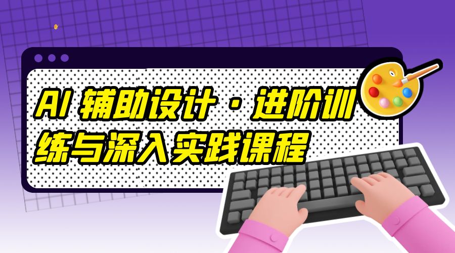 AI 辅助设计 · 进阶训练与深入实践课程：利用人工智能辅助设计创作 - 小辰精品|源码站™