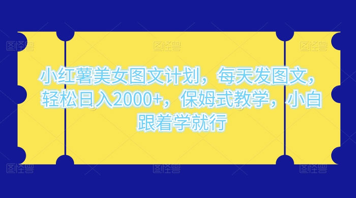 小红薯美女图文计划，每天发图文，轻松日入2000+，保姆式教学，小白跟着学就行了！ - 小辰精品|源码站™