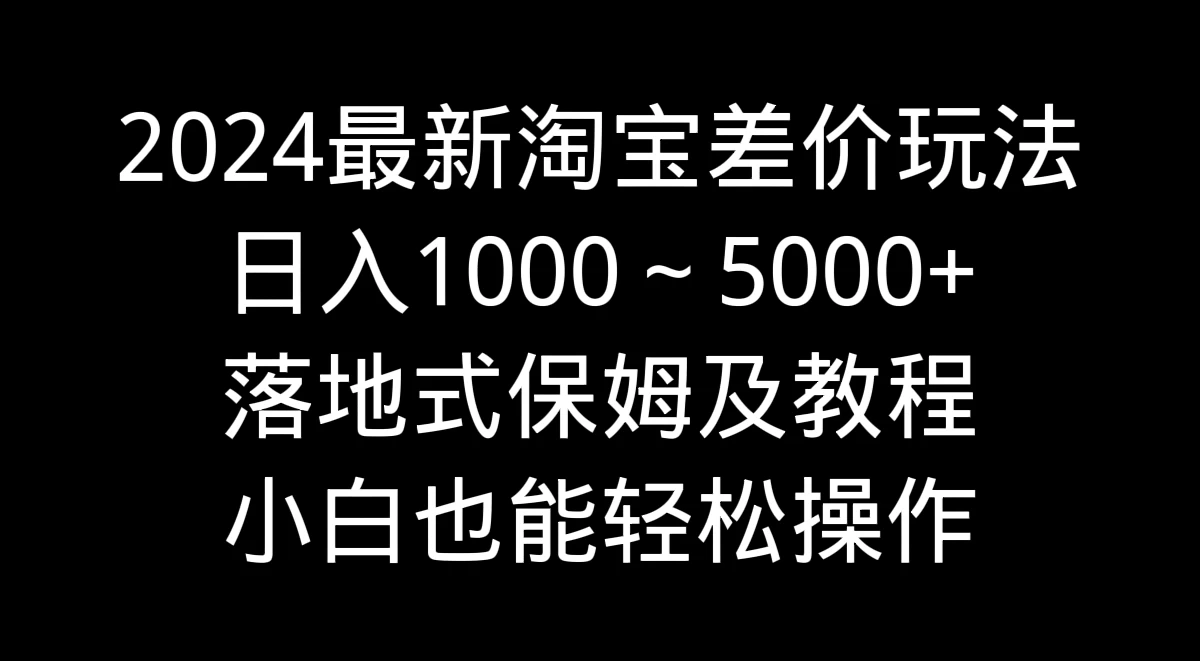 2024最新淘宝差价玩法，日入1000～5000+落地式保姆及教程 小白也能轻松操作 - 小辰精品|源码站™