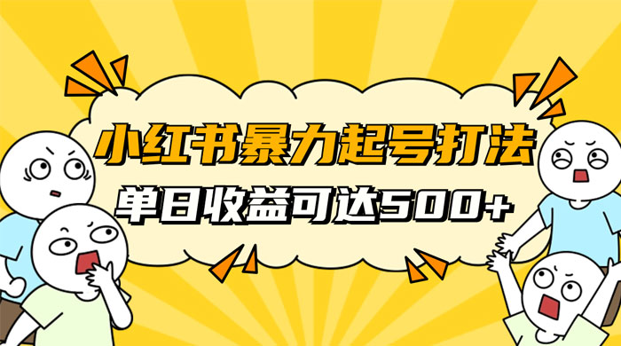 小红书暴力起号秘籍，11 月最新玩法，单天变现 500+，素人冷启动自媒体创业【揭秘】 - 小辰精品|源码站™
