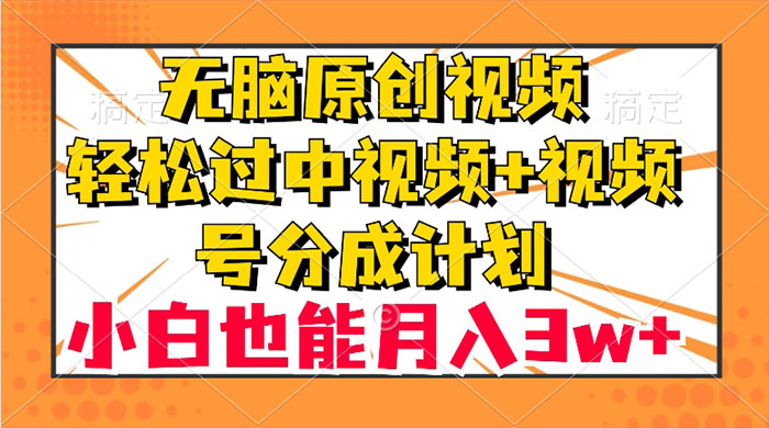 无脑原创视频，轻松过中视频+视频号分成计划，小白也能月入 3w+ - 小辰精品|源码站™
