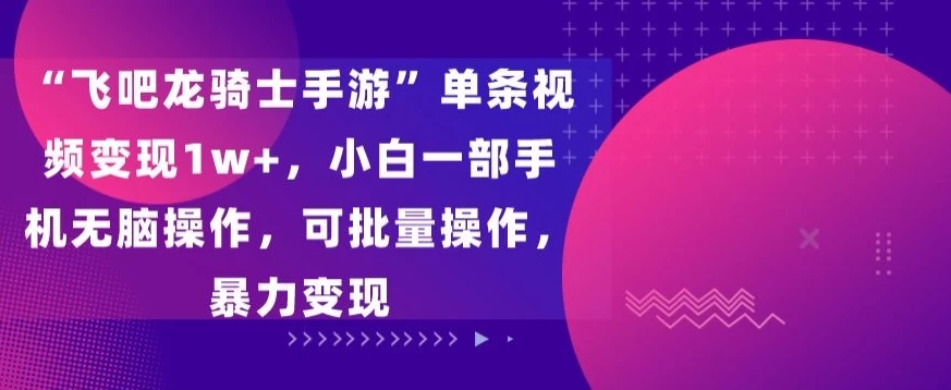 “飞吧龙骑士手游”单条视频变现1w+，小白一部手机无脑操作，可批量操作，暴力变现 - 小辰精品|源码站™