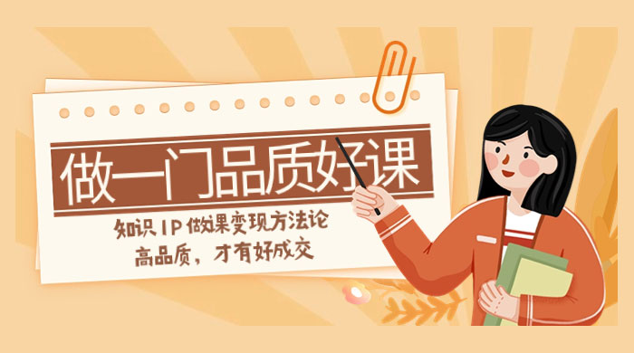 如何做一门·品质好课，知识 IP 做课变现方法论，高品质，才有好成交（11节） - 小辰精品|源码站™