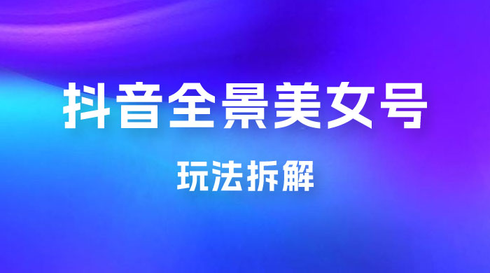 抖音全景 3D 美女号玩法拆解，纯虚拟资源玩法，完全 0 成本，超级蓝海（附带资料） - 小辰精品|源码站™